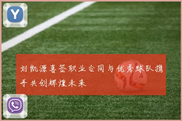 刘凯源喜签职业合同与优秀球队携手共创辉煌未来