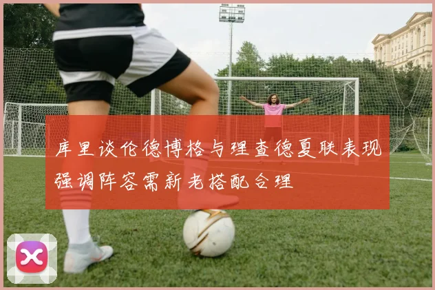 库里谈伦德博格与理查德夏联表现强调阵容需新老搭配合理