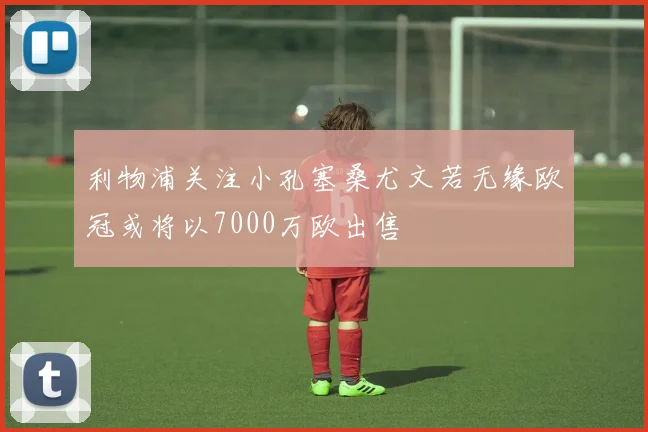 利物浦关注小孔塞桑尤文若无缘欧冠或将以7000万欧出售