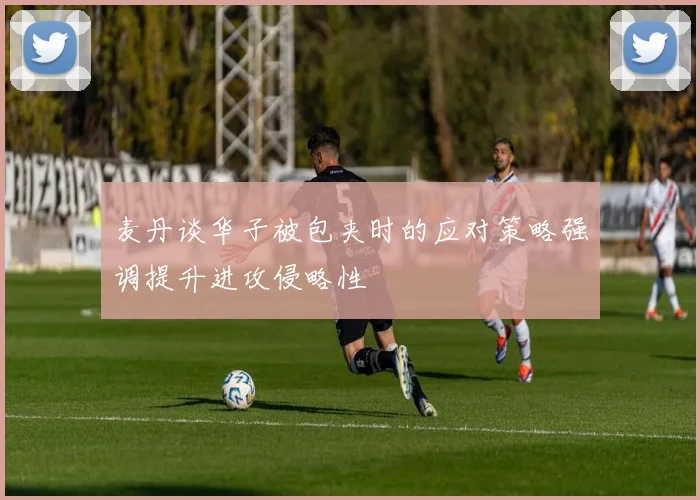 麦丹谈华子被包夹时的应对策略强调提升进攻侵略性