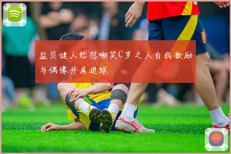 盐贝健人怒怼嘲笑C罗之人自我激励与偶像并肩进球