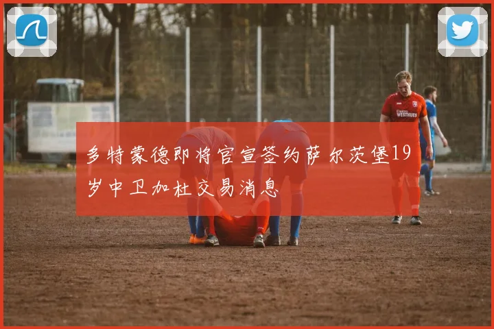 多特蒙德即将官宣签约萨尔茨堡19岁中卫加杜交易消息