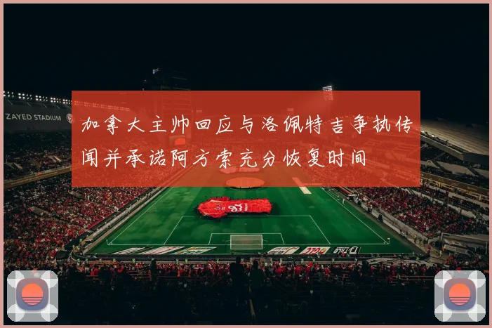加拿大主帅回应与洛佩特吉争执传闻并承诺阿方索充分恢复时间