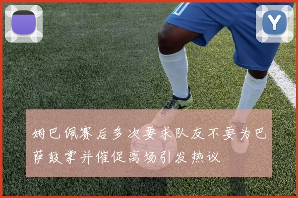 姆巴佩赛后多次要求队友不要为巴萨鼓掌并催促离场引发热议
