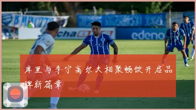 库里与李宁高尔夫相聚畅饮开启品牌新篇章