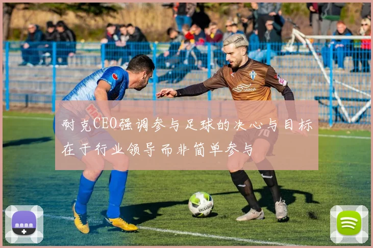 耐克CEO强调参与足球的决心与目标在于行业领导而非简单参与