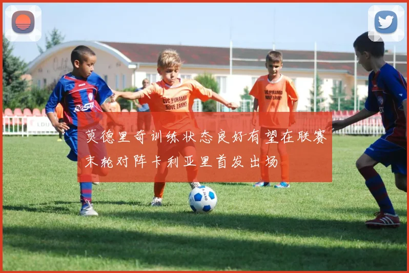 莫德里奇训练状态良好有望在联赛末轮对阵卡利亚里首发出场