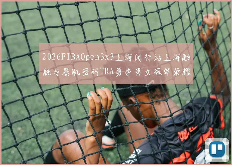2026FIBAOpen3x3上海闵行站上海融航与暴肌密码TRA勇夺男女冠军荣耀