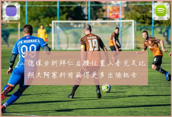 德媒分析拜仁后腰位置人手充足比朔夫阿塞科将获得更多出场机会