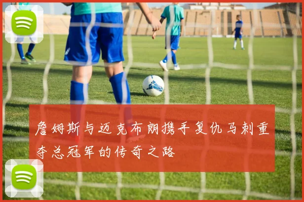 詹姆斯与迈克布朗携手复仇马刺重夺总冠军的传奇之路