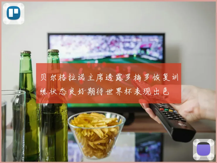 贝尔格拉诺主席透露罗梅罗恢复训练状态良好期待世界杯表现出色