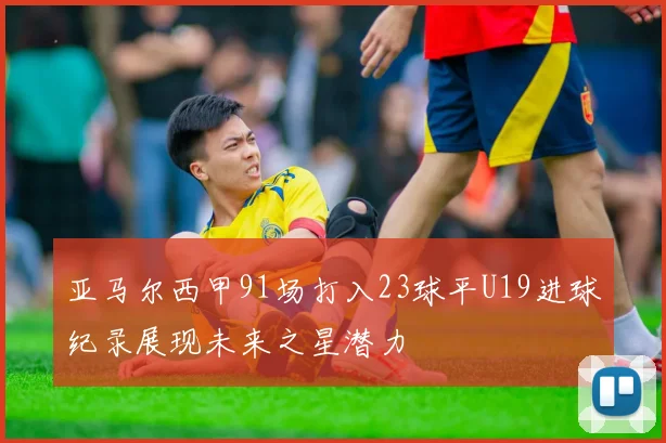 亚马尔西甲91场打入23球平U19进球纪录展现未来之星潜力
