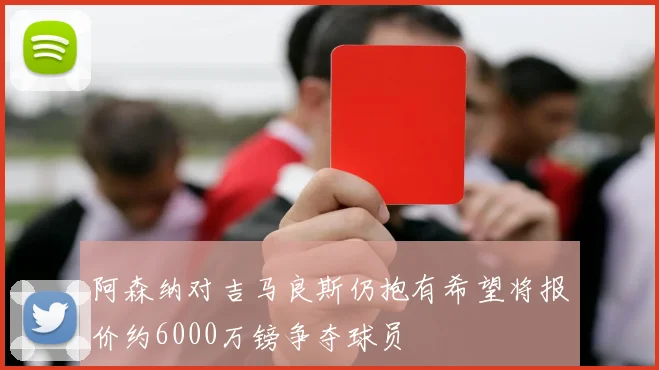 阿森纳对吉马良斯仍抱有希望将报价约6000万镑争夺球员