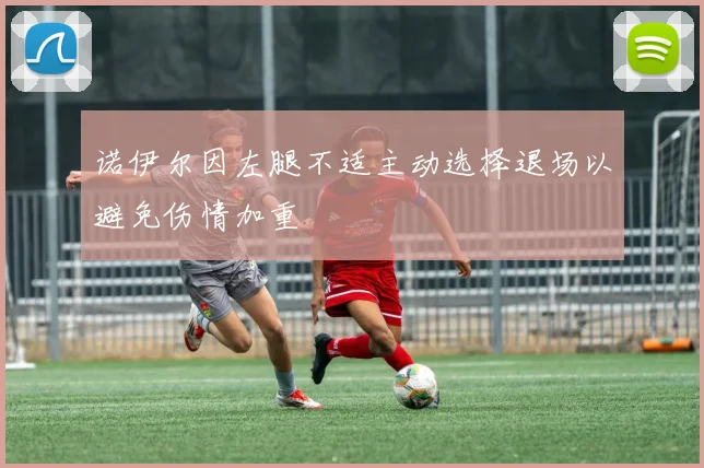 诺伊尔因左腿不适主动选择退场以避免伤情加重