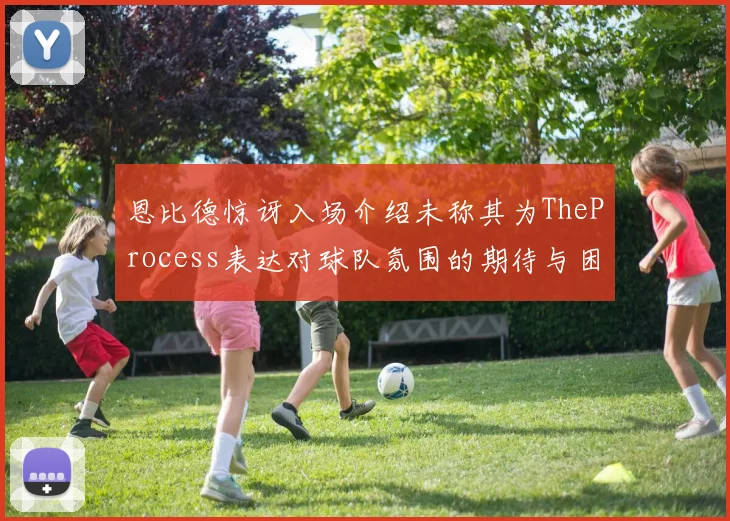 恩比德惊讶入场介绍未称其为TheProcess表达对球队氛围的期待与困惑