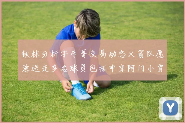 铁林分析字母哥交易动态火箭队愿意送走多名球员包括申京阿门小贾