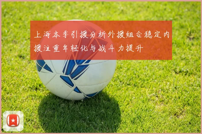 上海本季引援分析外援组合稳定内援注重年轻化与战斗力提升