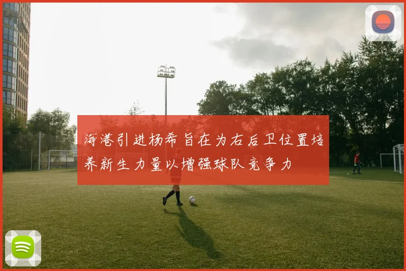 海港引进杨希旨在为右后卫位置培养新生力量以增强球队竞争力