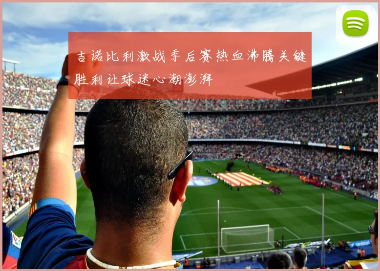 吉诺比利激战季后赛热血沸腾关键胜利让球迷心潮澎湃