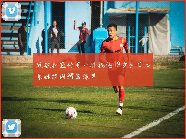 致敬扣篮传奇卡特祝他49岁生日快乐继续闪耀篮球界