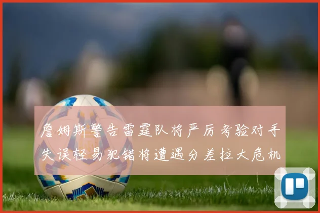 詹姆斯警告雷霆队将严厉考验对手失误轻易犯错将遭遇分差拉大危机