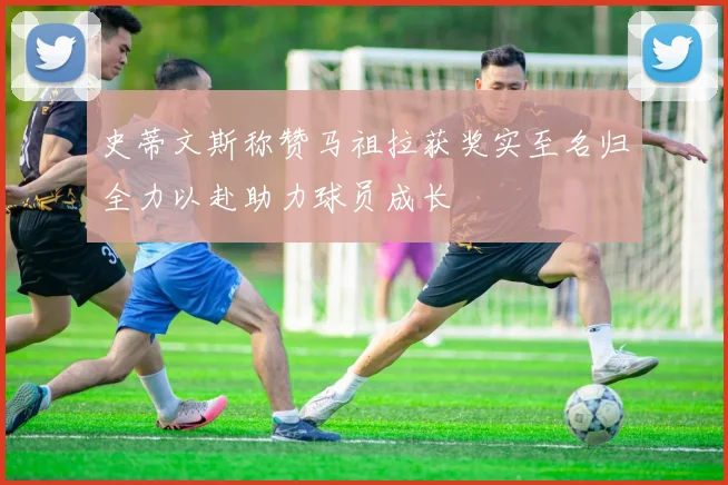 史蒂文斯称赞马祖拉获奖实至名归全力以赴助力球员成长