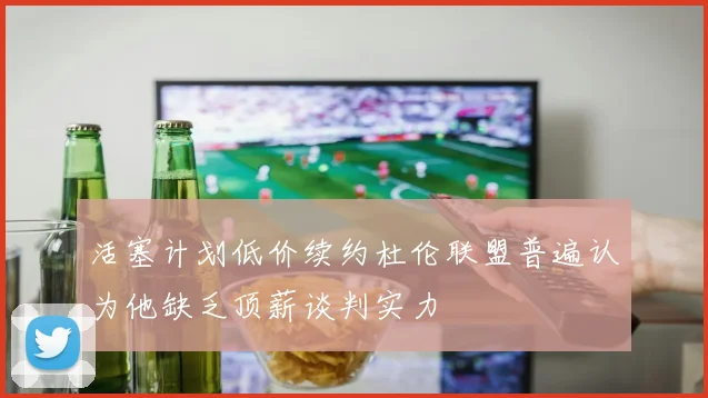 活塞计划低价续约杜伦联盟普遍认为他缺乏顶薪谈判实力