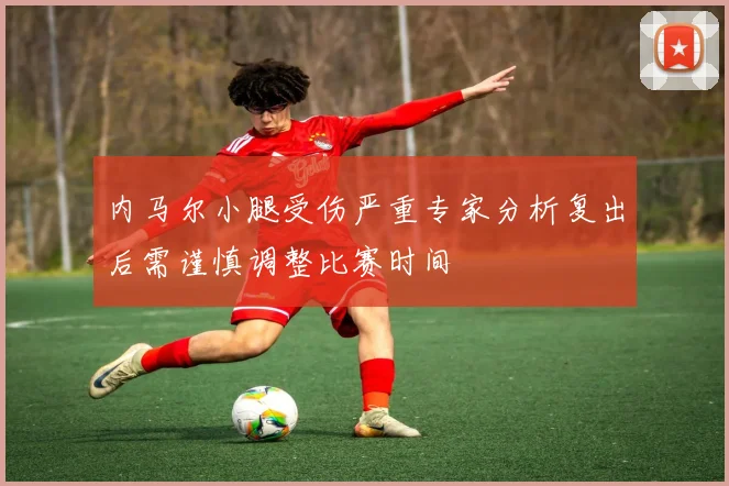内马尔小腿受伤严重专家分析复出后需谨慎调整比赛时间