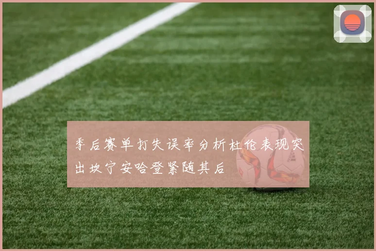 季后赛单打失误率分析杜伦表现突出坎宁安哈登紧随其后